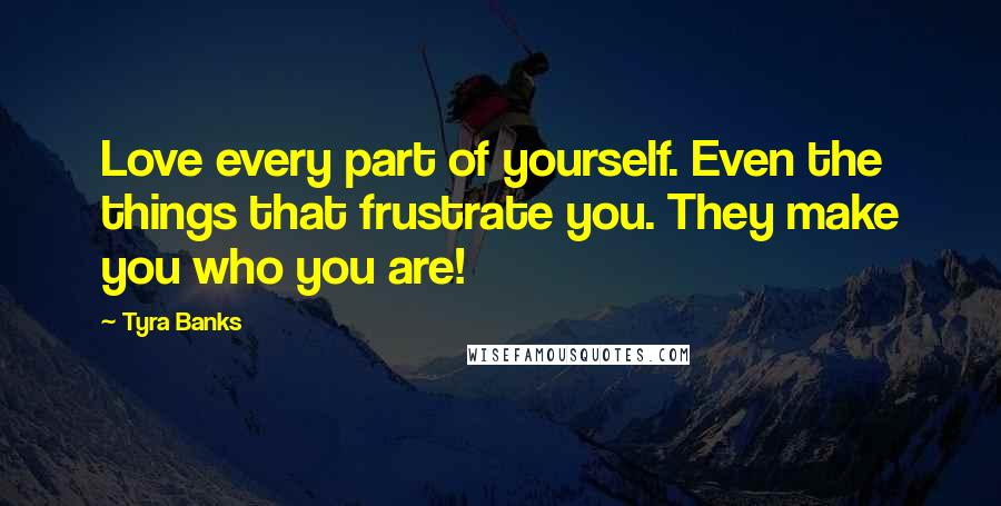 Tyra Banks Quotes: Love every part of yourself. Even the things that frustrate you. They make you who you are!
