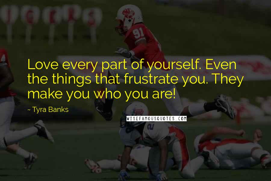 Tyra Banks Quotes: Love every part of yourself. Even the things that frustrate you. They make you who you are!