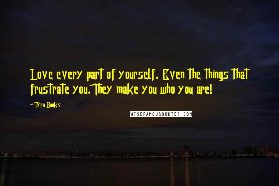 Tyra Banks Quotes: Love every part of yourself. Even the things that frustrate you. They make you who you are!