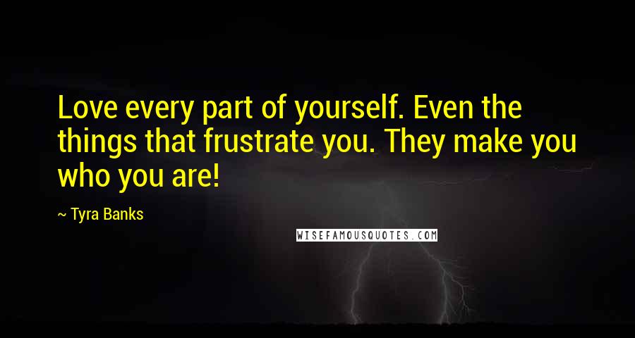 Tyra Banks Quotes: Love every part of yourself. Even the things that frustrate you. They make you who you are!