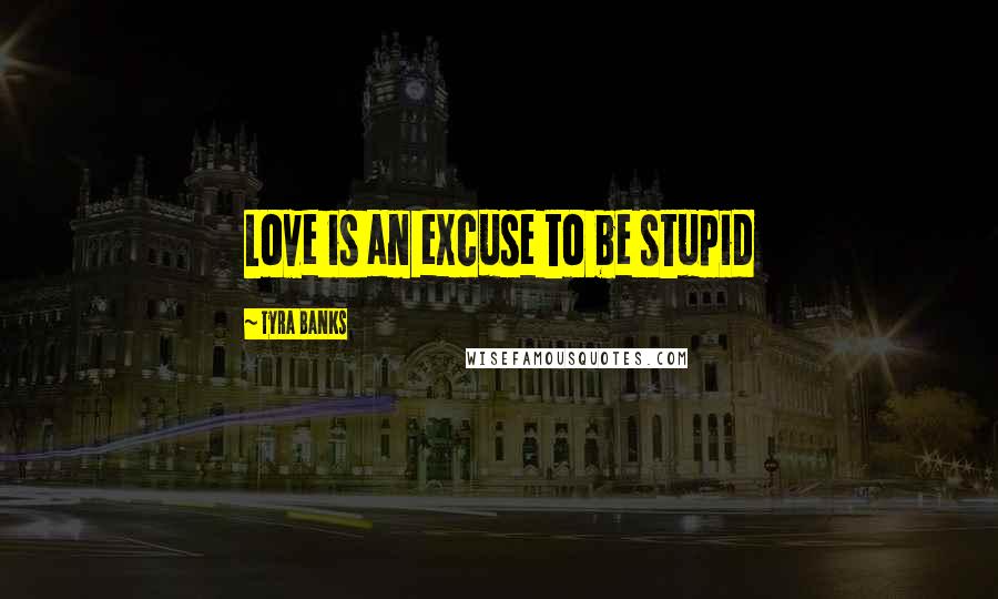Tyra Banks Quotes: Love is an excuse to be stupid