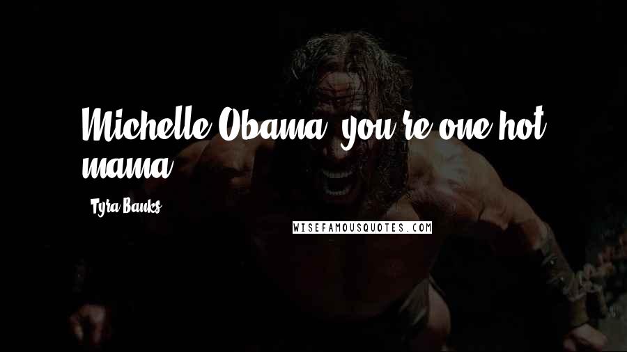 Tyra Banks Quotes: Michelle Obama, you're one hot mama.