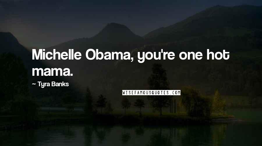 Tyra Banks Quotes: Michelle Obama, you're one hot mama.