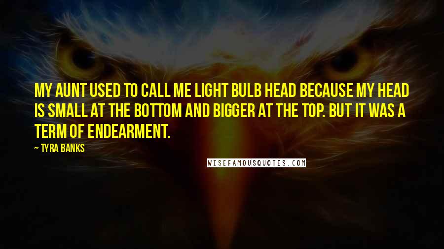 Tyra Banks Quotes: My aunt used to call me light bulb head because my head is small at the bottom and bigger at the top. But it was a term of endearment.