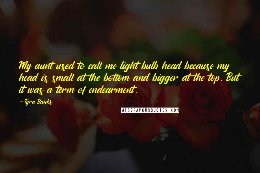 Tyra Banks Quotes: My aunt used to call me light bulb head because my head is small at the bottom and bigger at the top. But it was a term of endearment.