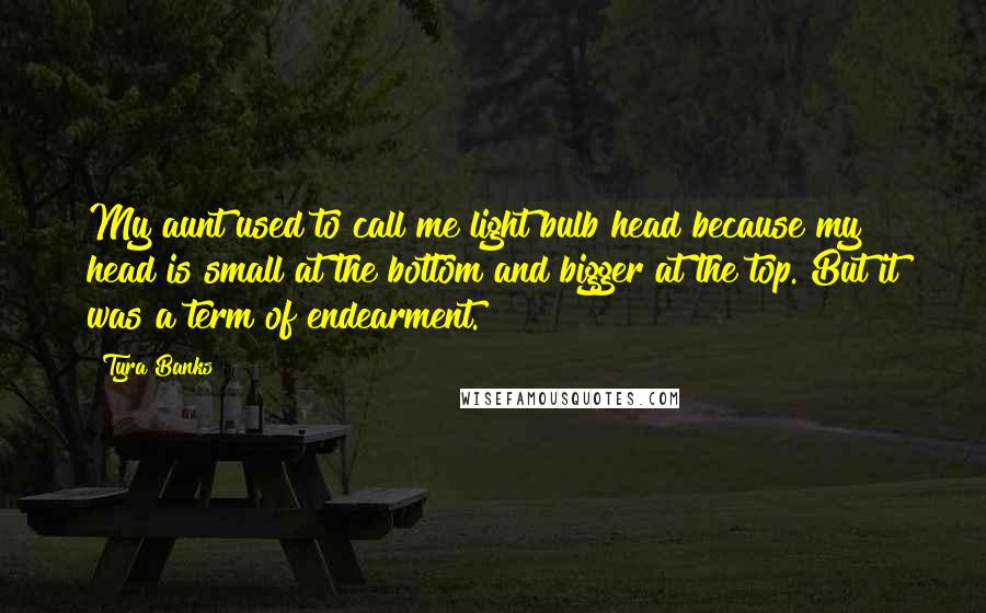 Tyra Banks Quotes: My aunt used to call me light bulb head because my head is small at the bottom and bigger at the top. But it was a term of endearment.