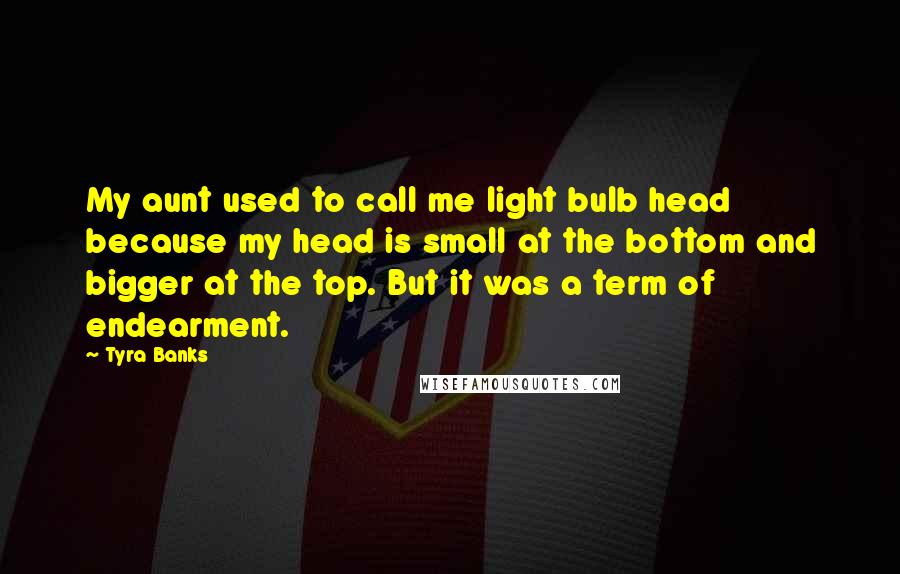 Tyra Banks Quotes: My aunt used to call me light bulb head because my head is small at the bottom and bigger at the top. But it was a term of endearment.