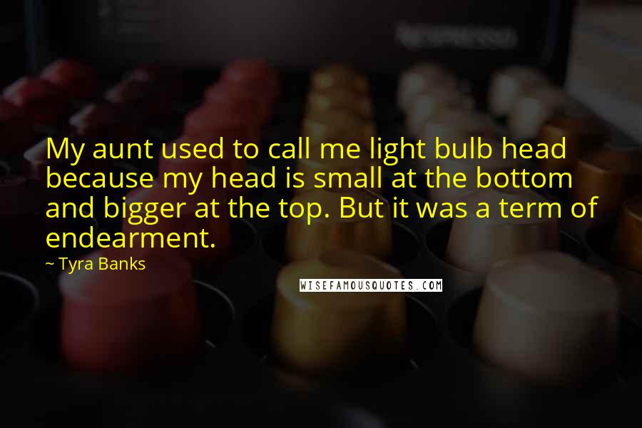 Tyra Banks Quotes: My aunt used to call me light bulb head because my head is small at the bottom and bigger at the top. But it was a term of endearment.
