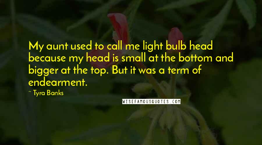 Tyra Banks Quotes: My aunt used to call me light bulb head because my head is small at the bottom and bigger at the top. But it was a term of endearment.