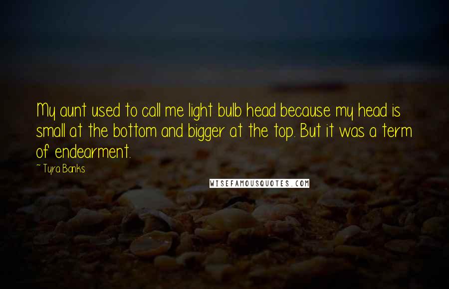 Tyra Banks Quotes: My aunt used to call me light bulb head because my head is small at the bottom and bigger at the top. But it was a term of endearment.