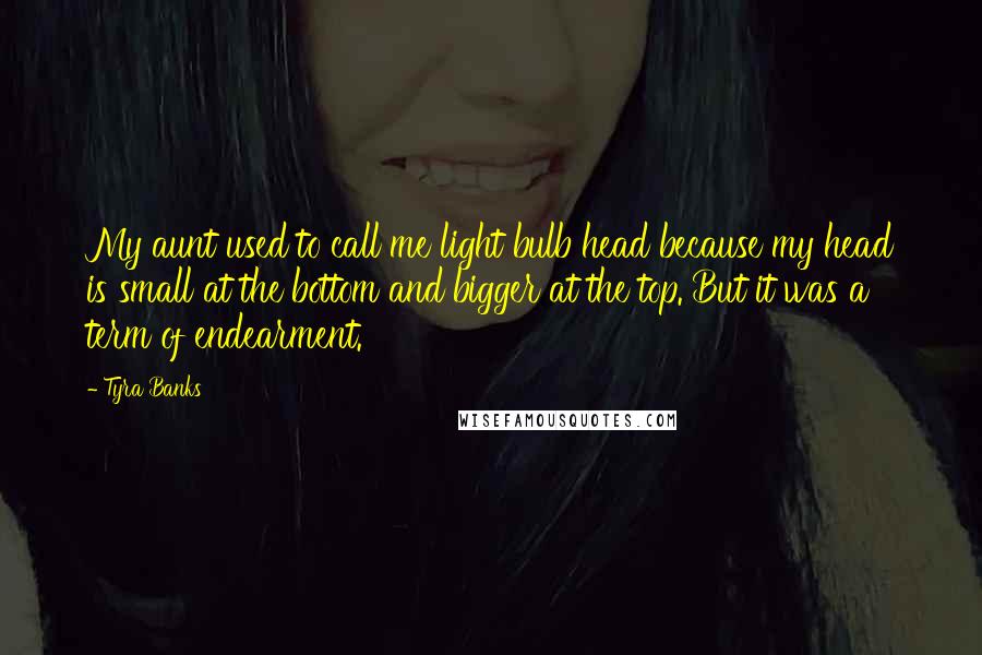 Tyra Banks Quotes: My aunt used to call me light bulb head because my head is small at the bottom and bigger at the top. But it was a term of endearment.