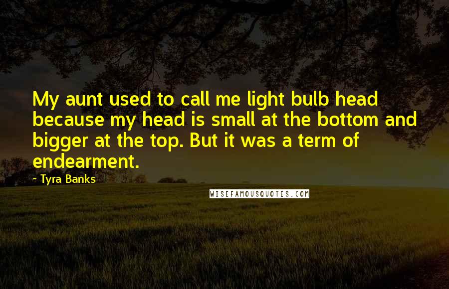 Tyra Banks Quotes: My aunt used to call me light bulb head because my head is small at the bottom and bigger at the top. But it was a term of endearment.