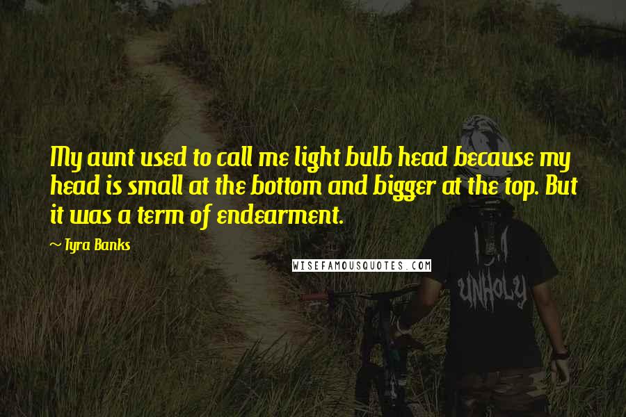 Tyra Banks Quotes: My aunt used to call me light bulb head because my head is small at the bottom and bigger at the top. But it was a term of endearment.