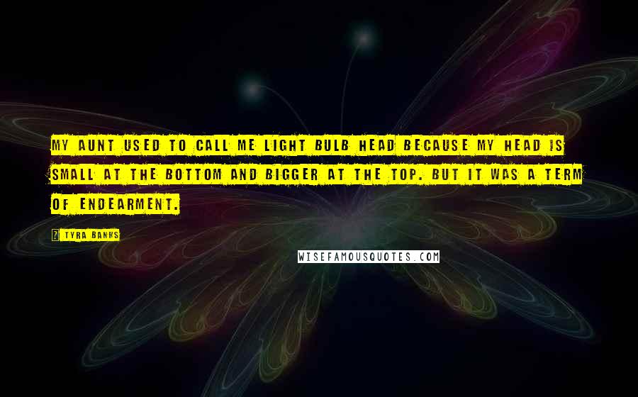 Tyra Banks Quotes: My aunt used to call me light bulb head because my head is small at the bottom and bigger at the top. But it was a term of endearment.