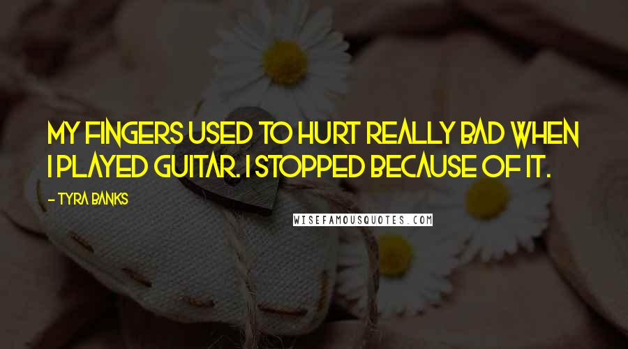 Tyra Banks Quotes: My fingers used to hurt really bad when I played guitar. I stopped because of it.