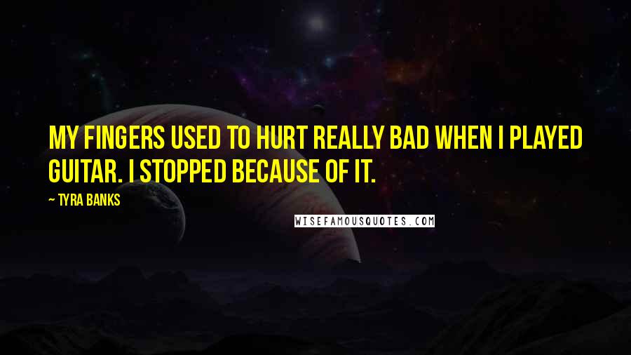 Tyra Banks Quotes: My fingers used to hurt really bad when I played guitar. I stopped because of it.