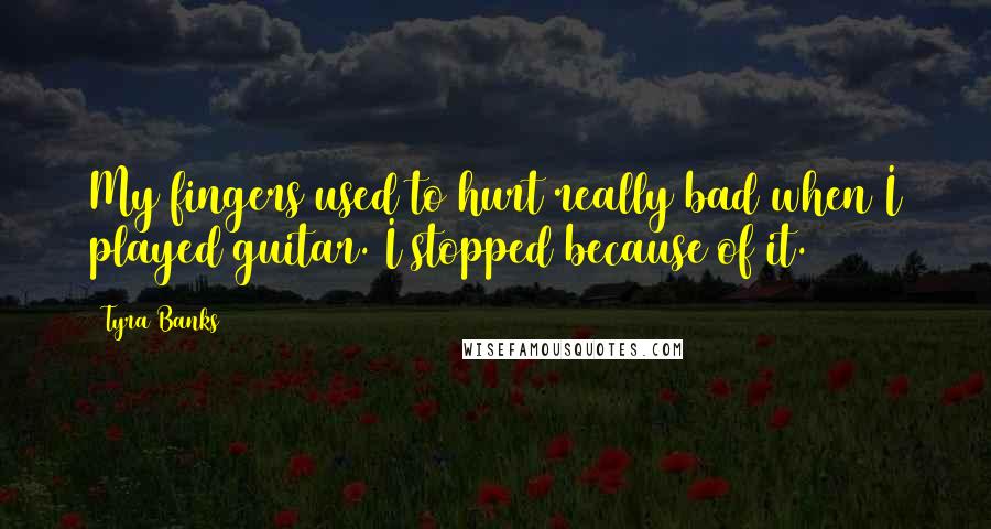 Tyra Banks Quotes: My fingers used to hurt really bad when I played guitar. I stopped because of it.