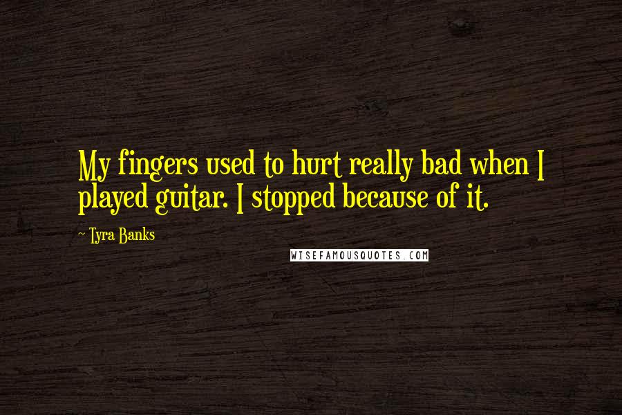 Tyra Banks Quotes: My fingers used to hurt really bad when I played guitar. I stopped because of it.