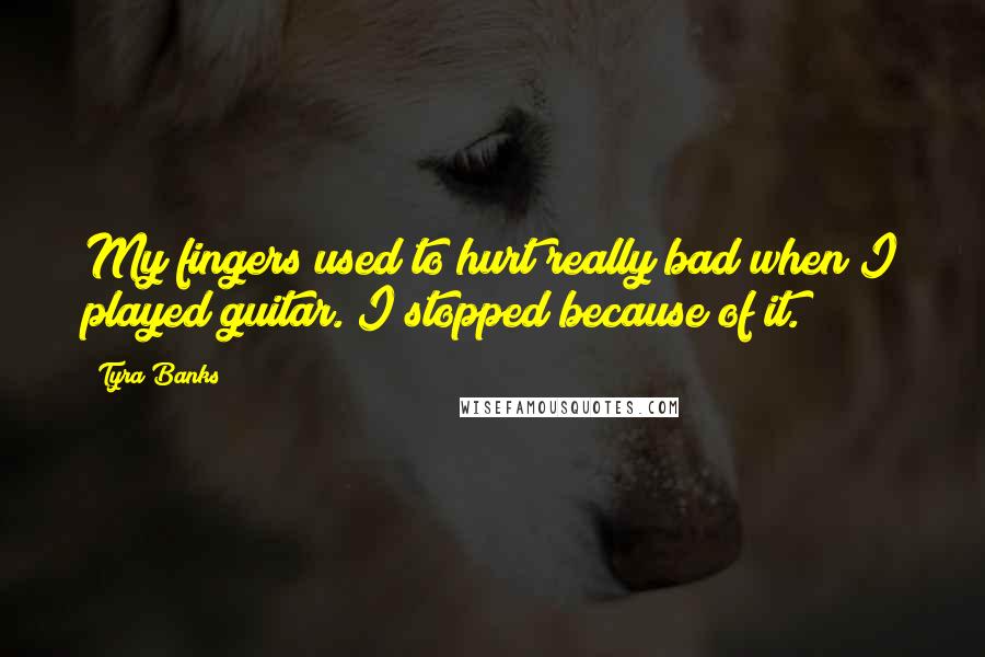 Tyra Banks Quotes: My fingers used to hurt really bad when I played guitar. I stopped because of it.