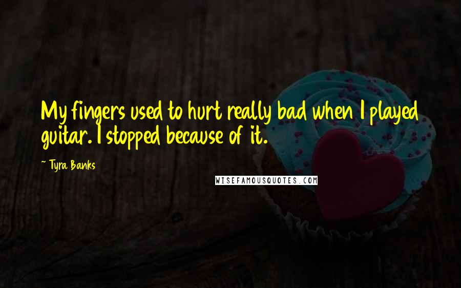 Tyra Banks Quotes: My fingers used to hurt really bad when I played guitar. I stopped because of it.