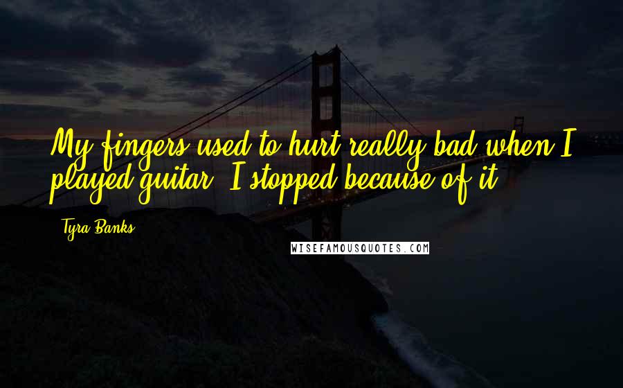 Tyra Banks Quotes: My fingers used to hurt really bad when I played guitar. I stopped because of it.