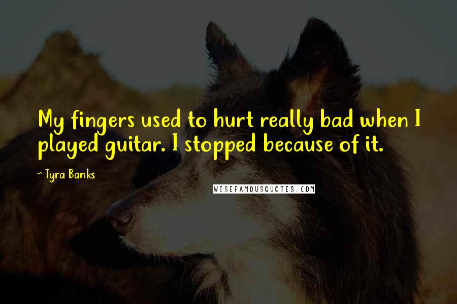 Tyra Banks Quotes: My fingers used to hurt really bad when I played guitar. I stopped because of it.