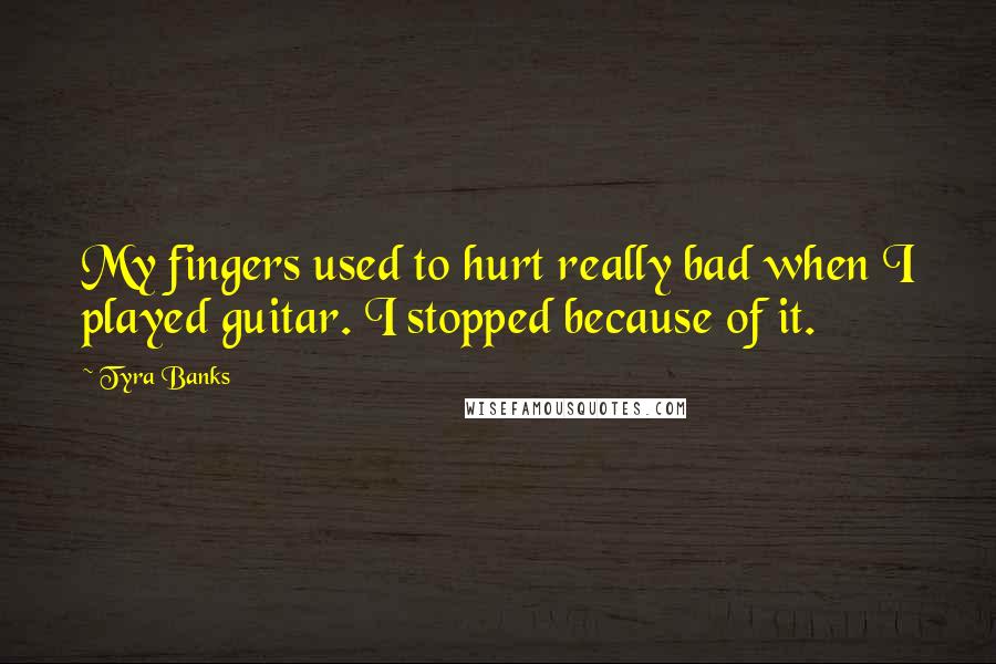 Tyra Banks Quotes: My fingers used to hurt really bad when I played guitar. I stopped because of it.