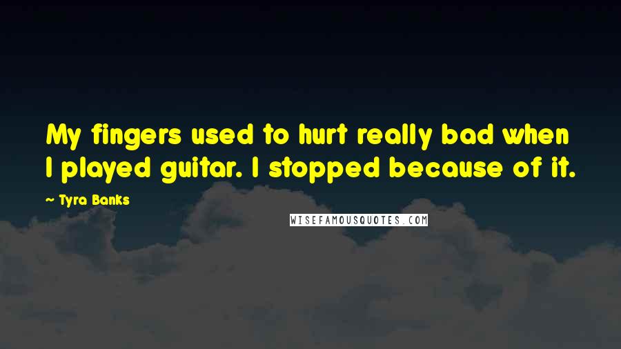 Tyra Banks Quotes: My fingers used to hurt really bad when I played guitar. I stopped because of it.