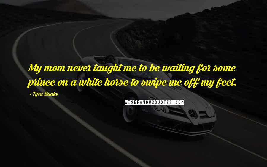 Tyra Banks Quotes: My mom never taught me to be waiting for some prince on a white horse to swipe me off my feet.