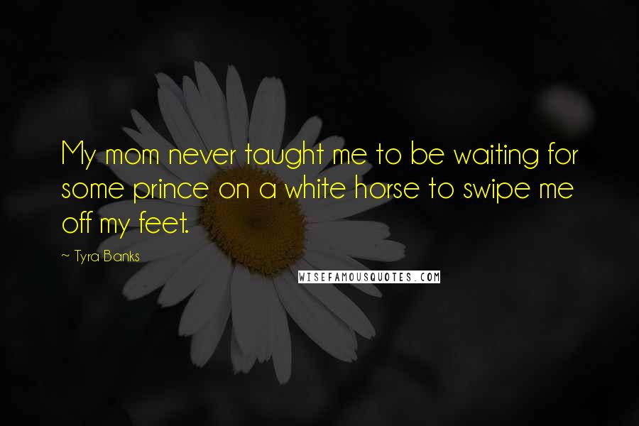 Tyra Banks Quotes: My mom never taught me to be waiting for some prince on a white horse to swipe me off my feet.