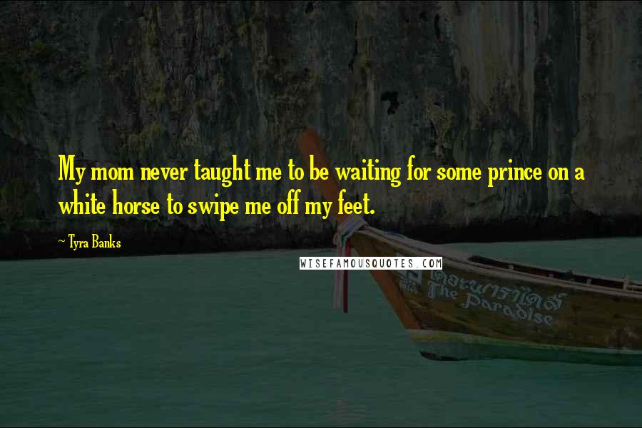 Tyra Banks Quotes: My mom never taught me to be waiting for some prince on a white horse to swipe me off my feet.