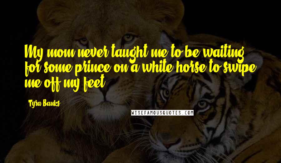 Tyra Banks Quotes: My mom never taught me to be waiting for some prince on a white horse to swipe me off my feet.