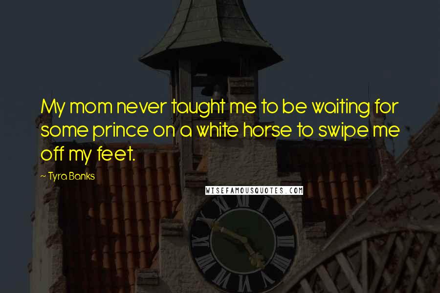 Tyra Banks Quotes: My mom never taught me to be waiting for some prince on a white horse to swipe me off my feet.