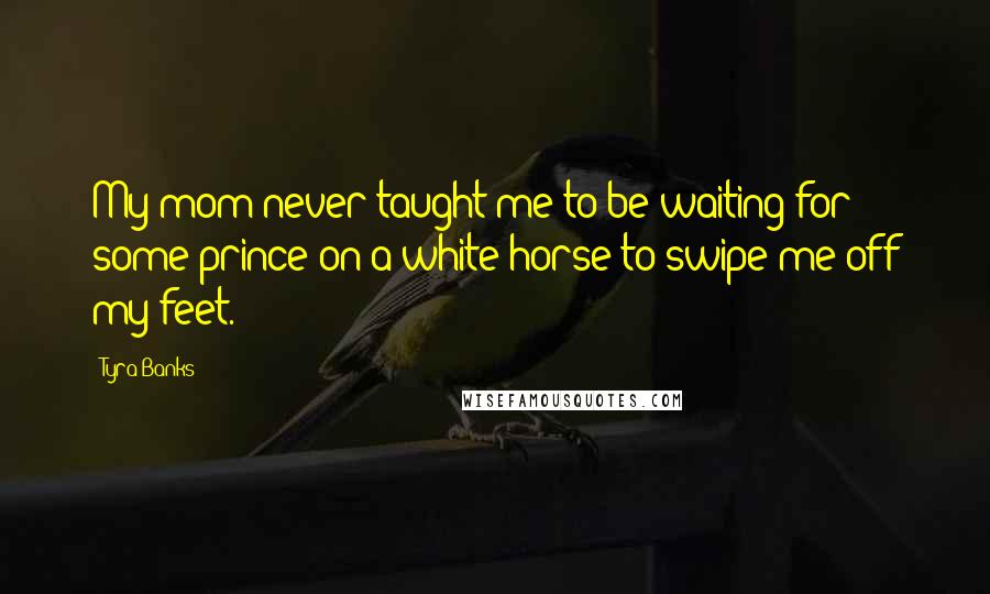 Tyra Banks Quotes: My mom never taught me to be waiting for some prince on a white horse to swipe me off my feet.