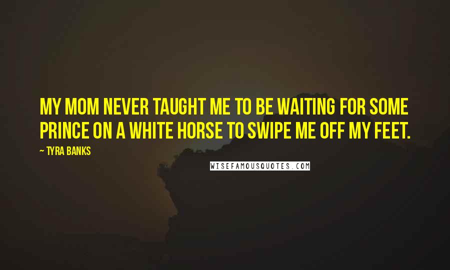 Tyra Banks Quotes: My mom never taught me to be waiting for some prince on a white horse to swipe me off my feet.
