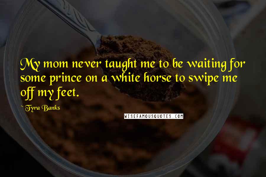 Tyra Banks Quotes: My mom never taught me to be waiting for some prince on a white horse to swipe me off my feet.