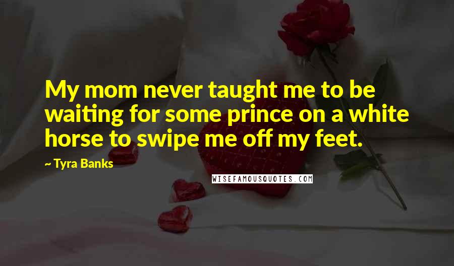 Tyra Banks Quotes: My mom never taught me to be waiting for some prince on a white horse to swipe me off my feet.