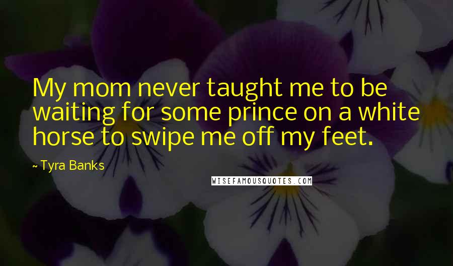 Tyra Banks Quotes: My mom never taught me to be waiting for some prince on a white horse to swipe me off my feet.