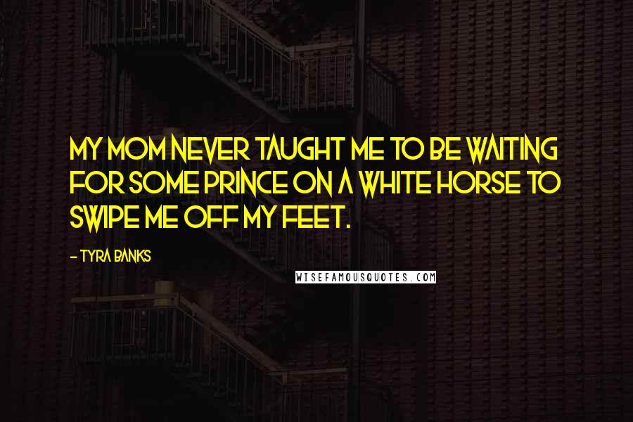 Tyra Banks Quotes: My mom never taught me to be waiting for some prince on a white horse to swipe me off my feet.