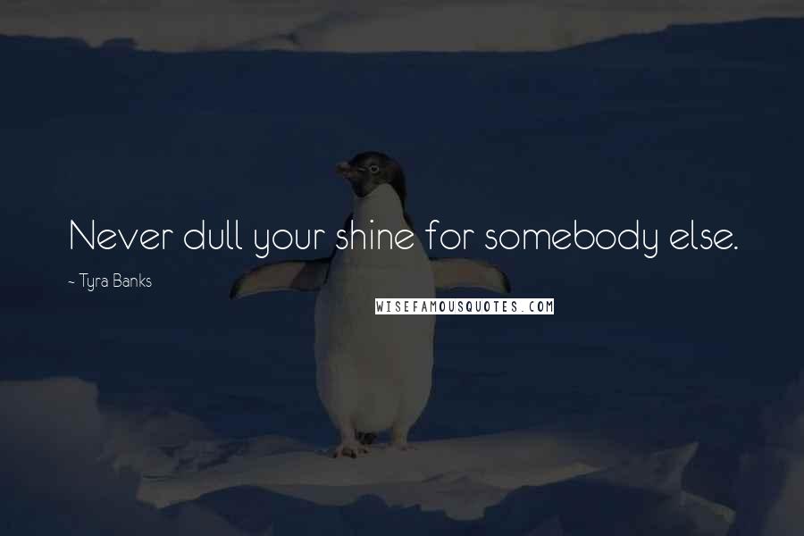 Tyra Banks Quotes: Never dull your shine for somebody else.