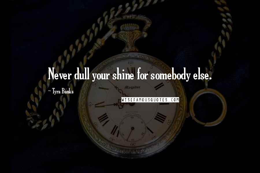 Tyra Banks Quotes: Never dull your shine for somebody else.