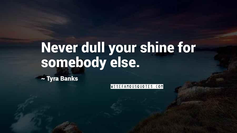 Tyra Banks Quotes: Never dull your shine for somebody else.