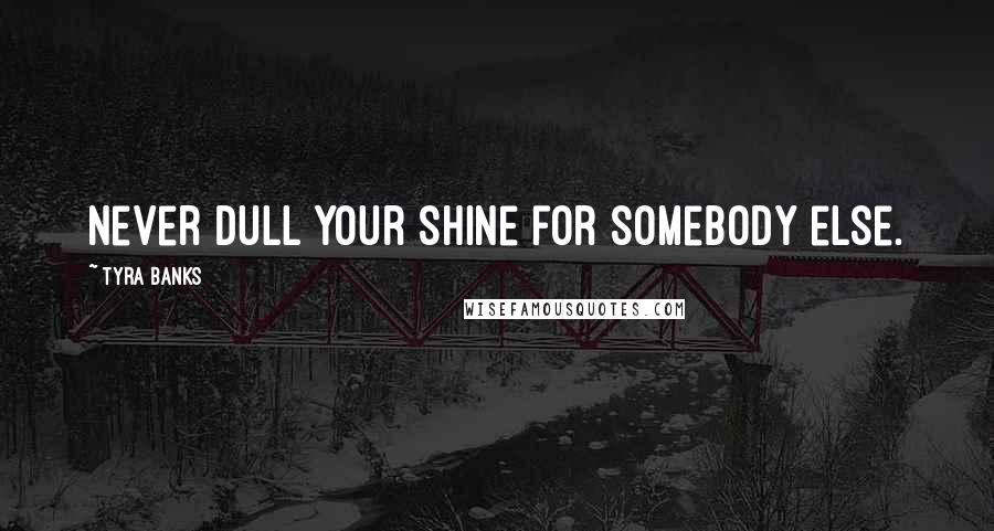 Tyra Banks Quotes: Never dull your shine for somebody else.