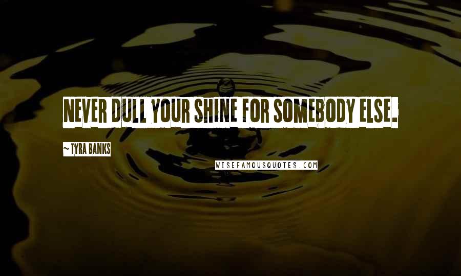 Tyra Banks Quotes: Never dull your shine for somebody else.