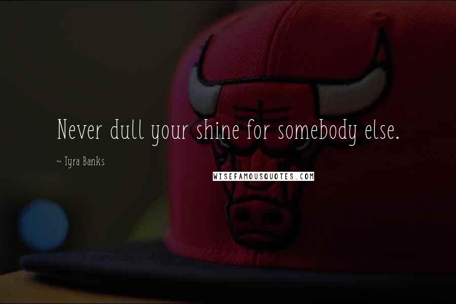 Tyra Banks Quotes: Never dull your shine for somebody else.