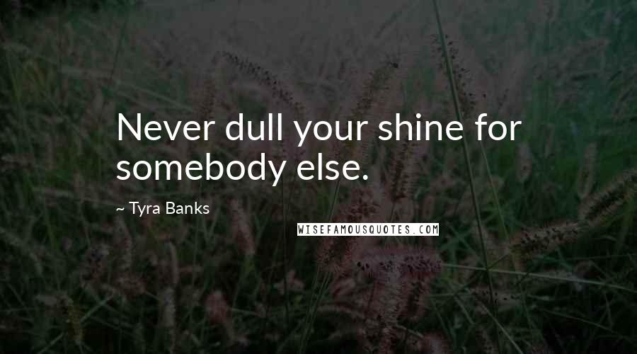 Tyra Banks Quotes: Never dull your shine for somebody else.