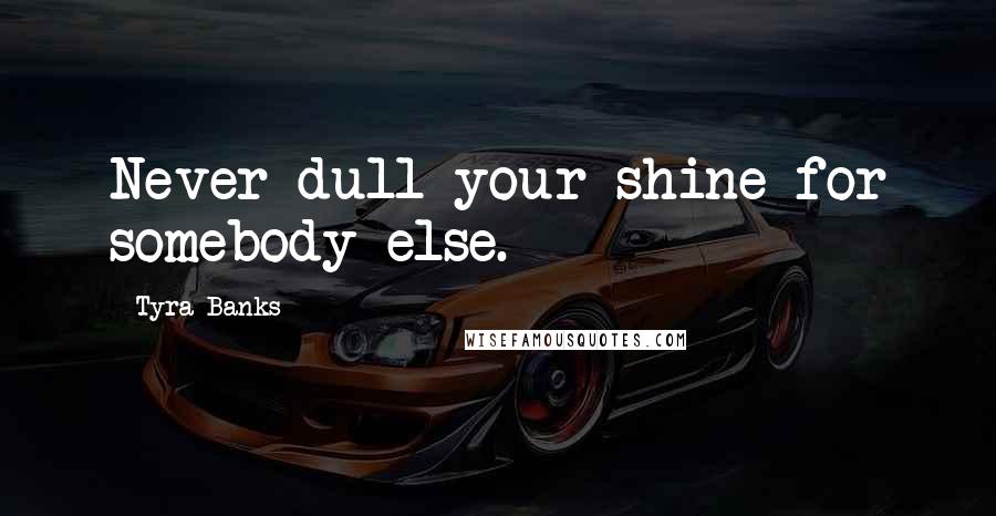 Tyra Banks Quotes: Never dull your shine for somebody else.