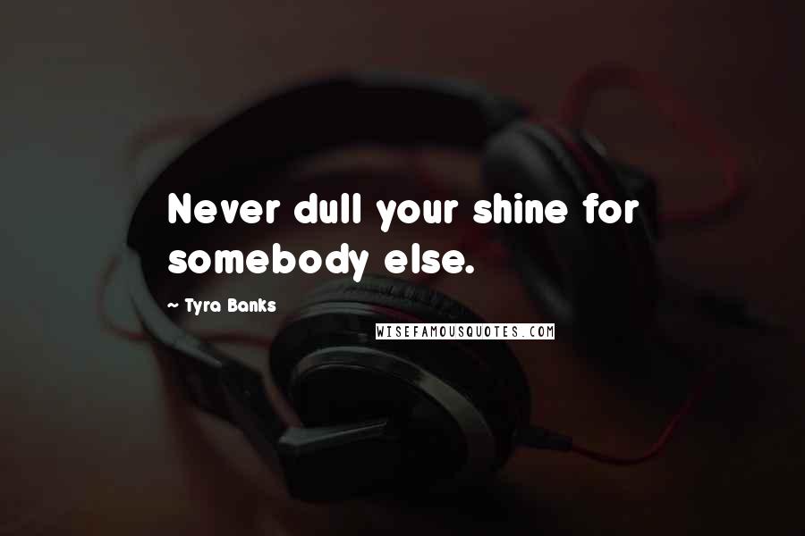 Tyra Banks Quotes: Never dull your shine for somebody else.