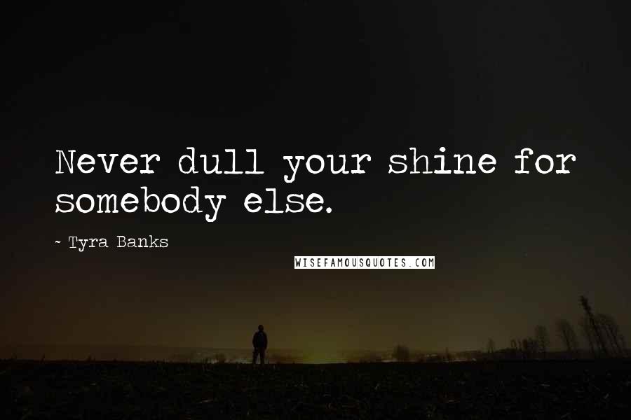 Tyra Banks Quotes: Never dull your shine for somebody else.