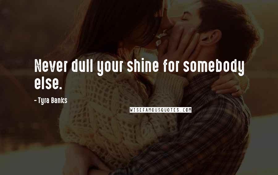 Tyra Banks Quotes: Never dull your shine for somebody else.